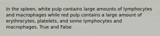 In the spleen, white pulp contains large amounts of lymphocytes and macrophages while red pulp contains a large amount of erythrocytes, platelets, and some lymphocytes and macrophages. True and False