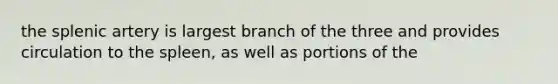 the splenic artery is largest branch of the three and provides circulation to the spleen, as well as portions of the