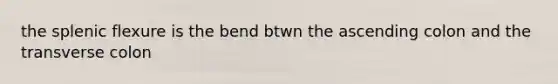 the splenic flexure is the bend btwn the ascending colon and the transverse colon