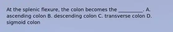 At the splenic flexure, the colon becomes the __________. A. ascending colon B. descending colon C. transverse colon D. sigmoid colon