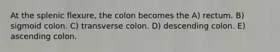 At the splenic flexure, the colon becomes the A) rectum. B) sigmoid colon. C) transverse colon. D) descending colon. E) ascending colon.