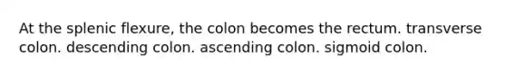 At the splenic flexure, the colon becomes the rectum. transverse colon. descending colon. ascending colon. sigmoid colon.