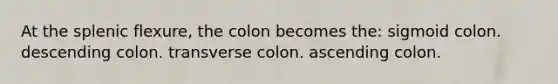 At the splenic flexure, the colon becomes the: sigmoid colon. descending colon. transverse colon. ascending colon.