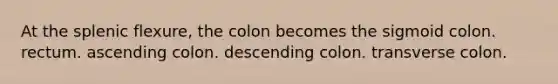 At the splenic flexure, the colon becomes the sigmoid colon. rectum. ascending colon. descending colon. transverse colon.