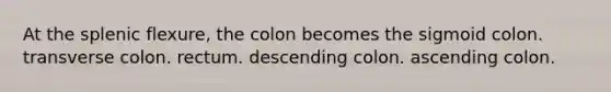 At the splenic flexure, the colon becomes the sigmoid colon. transverse colon. rectum. descending colon. ascending colon.