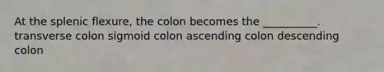 At the splenic flexure, the colon becomes the __________. transverse colon sigmoid colon ascending colon descending colon