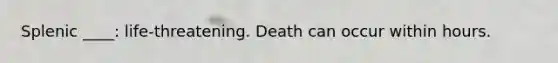 Splenic ____: life-threatening. Death can occur within hours.