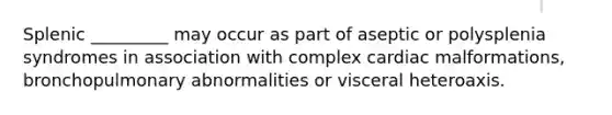 Splenic _________ may occur as part of aseptic or polysplenia syndromes in association with complex cardiac malformations, bronchopulmonary abnormalities or visceral heteroaxis.