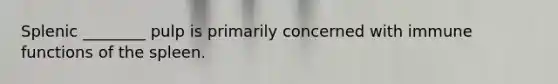 Splenic ________ pulp is primarily concerned with immune functions of the spleen.