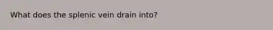 What does the splenic vein drain into?