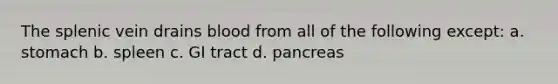 The splenic vein drains blood from all of the following except: a. stomach b. spleen c. GI tract d. pancreas