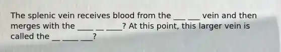 The splenic vein receives blood from the ___ ___ vein and then merges with the ____ __ ____? At this point, this larger vein is called the __ ____ ___?