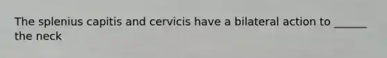 The splenius capitis and cervicis have a bilateral action to ______ the neck