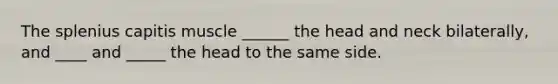 The splenius capitis muscle ______ the head and neck bilaterally, and ____ and _____ the head to the same side.