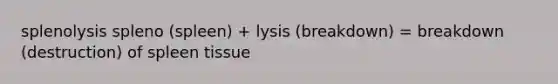 splenolysis spleno (spleen) + lysis (breakdown) = breakdown (destruction) of spleen tissue