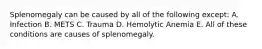 Splenomegaly can be caused by all of the following except: A. Infection B. METS C. Trauma D. Hemolytic Anemia E. All of these conditions are causes of splenomegaly.