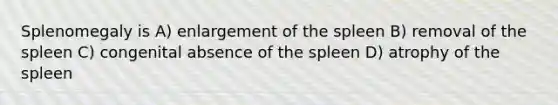 Splenomegaly is A) enlargement of the spleen B) removal of the spleen C) congenital absence of the spleen D) atrophy of the spleen