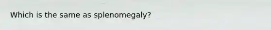 Which is the same as splenomegaly?