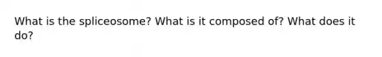 What is the spliceosome? What is it composed of? What does it do?