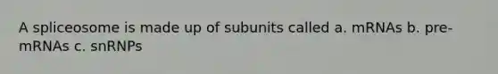 A spliceosome is made up of subunits called a. mRNAs b. pre-mRNAs c. snRNPs