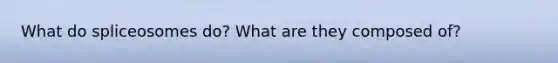 What do spliceosomes do? What are they composed of?