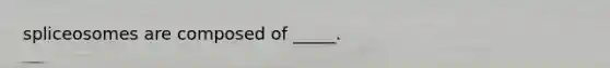 spliceosomes are composed of _____.