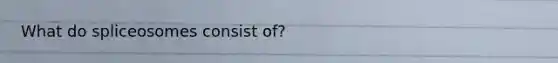 What do spliceosomes consist of?