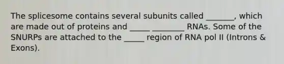 The splicesome contains several subunits called _______, which are made out of proteins and _____ ________ RNAs. Some of the SNURPs are attached to the _____ region of RNA pol II (Introns & Exons).