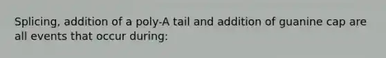 Splicing, addition of a poly-A tail and addition of guanine cap are all events that occur during: