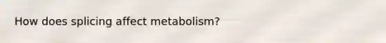 How does splicing affect metabolism?