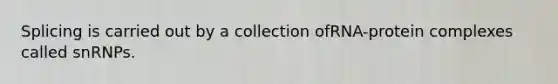 Splicing is carried out by a collection ofRNA-protein complexes called snRNPs.