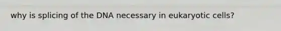 why is splicing of the DNA necessary in eukaryotic cells?