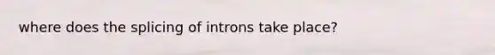 where does the splicing of introns take place?