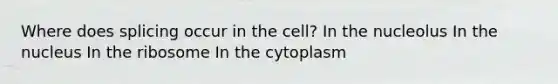 Where does splicing occur in the cell? In the nucleolus In the nucleus In the ribosome In the cytoplasm