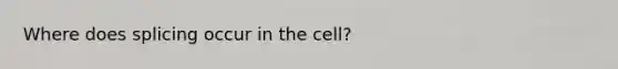 Where does splicing occur in the cell?