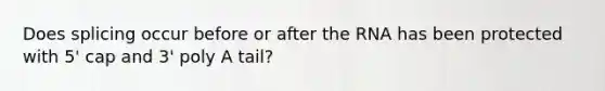 Does splicing occur before or after the RNA has been protected with 5' cap and 3' poly A tail?