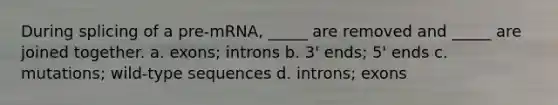 During splicing of a pre-mRNA, _____ are removed and _____ are joined together. a. exons; introns b. 3' ends; 5' ends c. mutations; wild-type sequences d. introns; exons