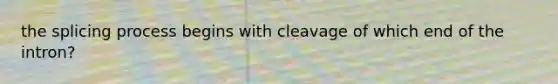 the splicing process begins with cleavage of which end of the intron?