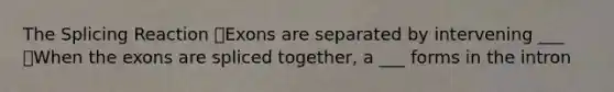 The Splicing Reaction Exons are separated by intervening ___ When the exons are spliced together, a ___ forms in the intron