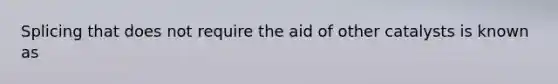 Splicing that does not require the aid of other catalysts is known as