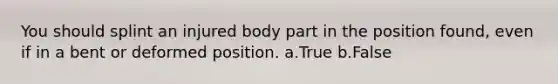 You should splint an injured body part in the position found, even if in a bent or deformed position. a.True b.False