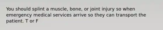 You should splint a muscle, bone, or joint injury so when emergency medical services arrive so they can transport the patient. T or F