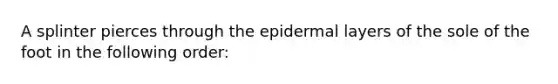 A splinter pierces through the epidermal layers of the sole of the foot in the following order: