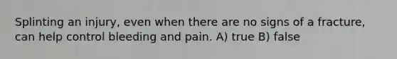 Splinting an injury, even when there are no signs of a fracture, can help control bleeding and pain. A) true B) false