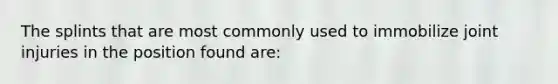 The splints that are most commonly used to immobilize joint injuries in the position found are: