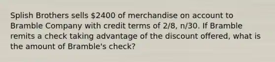 Splish Brothers sells 2400 of merchandise on account to Bramble Company with credit terms of 2/8, n/30. If Bramble remits a check taking advantage of the discount offered, what is the amount of Bramble's check?