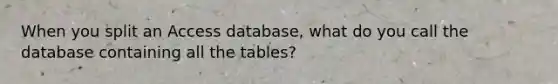 When you split an Access database, what do you call the database containing all the tables?