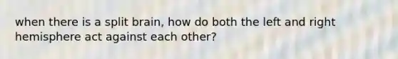 when there is a split brain, how do both the left and right hemisphere act against each other?