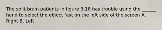 The split brain patients in figure 3.18 has trouble using the ______ hand to select the object fast on the left side of the screen A. Right B. Left