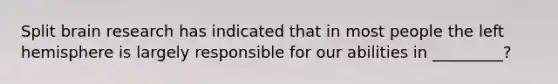 Split brain research has indicated that in most people the left hemisphere is largely responsible for our abilities in _________?